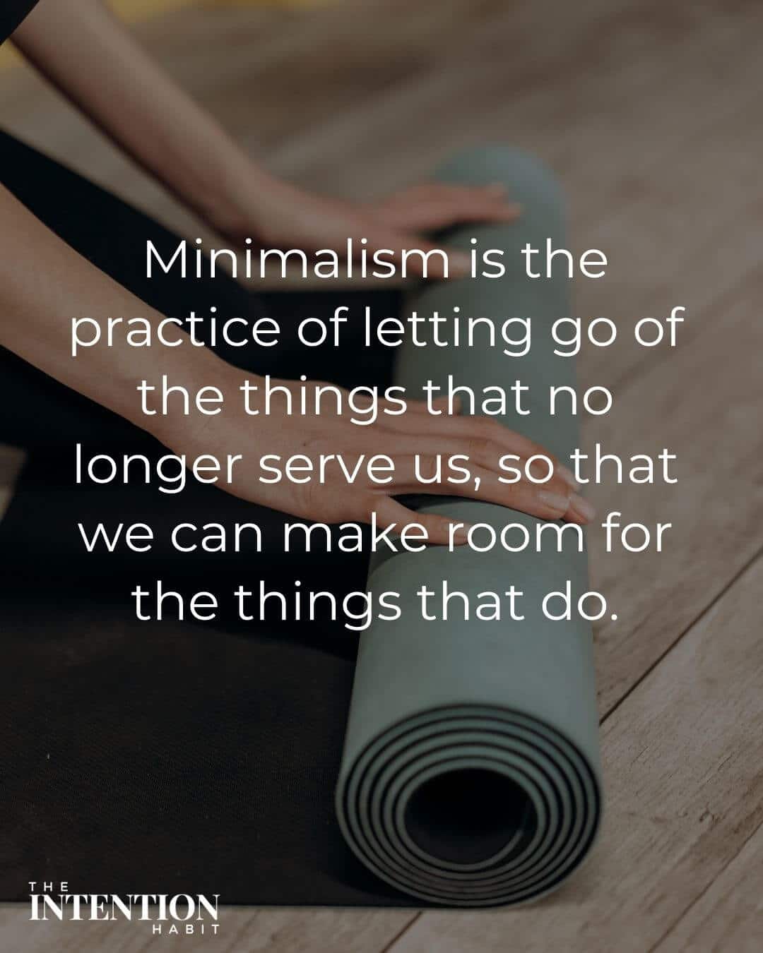 minimalism is the practice of letting go of the things that no longer serve us, so that we can make room for the things that do