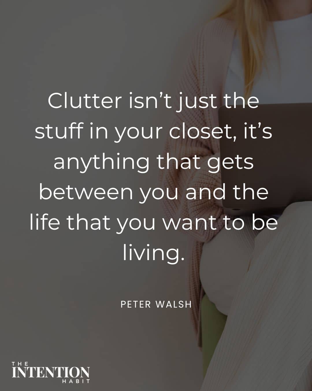 clutter isn't just the stuff in your closet. It's anything that gets between you and the life that you want to be living